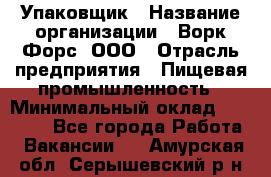 Упаковщик › Название организации ­ Ворк Форс, ООО › Отрасль предприятия ­ Пищевая промышленность › Минимальный оклад ­ 24 000 - Все города Работа » Вакансии   . Амурская обл.,Серышевский р-н